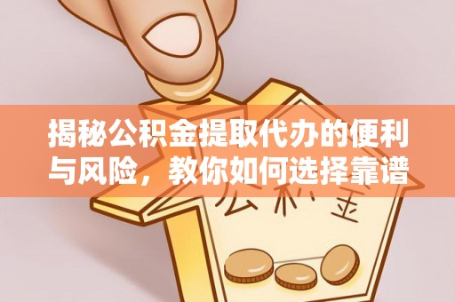 龙州揭秘公积金提取代办的便利与风险，教你如何选择靠谱服务