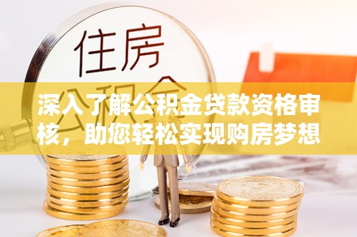 龙州深入了解公积金贷款资格审核，助您轻松实现购房梦想