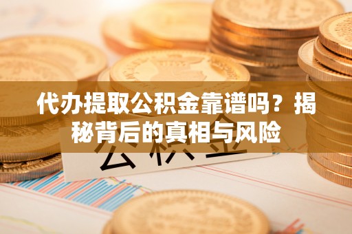 龙州代办提取公积金靠谱吗？揭秘背后的真相与风险