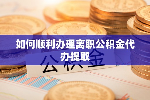 龙州如何顺利办理离职公积金代办提取