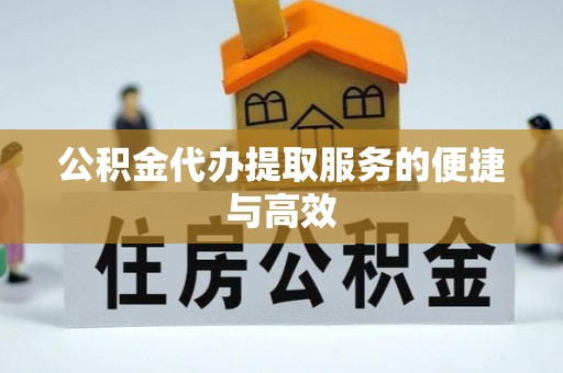 龙州公积金代办提取服务的便捷与高效