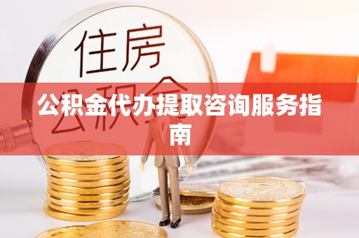 龙州公积金代办提取咨询服务指南
