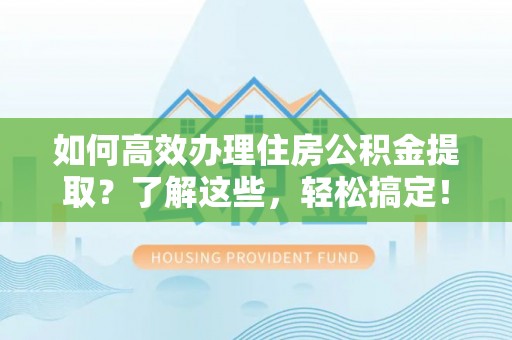 龙州如何高效办理住房公积金提取？了解这些，轻松搞定！