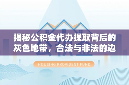 龙州揭秘公积金代办提取背后的灰色地带，合法与非法的边界