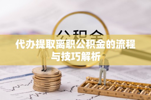 龙州代办提取离职公积金的流程与技巧解析