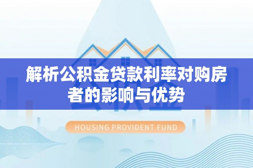 龙州解析公积金贷款利率对购房者的影响与优势