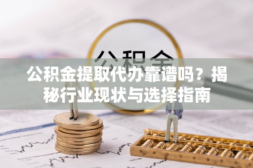 龙州公积金提取代办靠谱吗？揭秘行业现状与选择指南