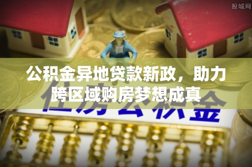 龙州公积金异地贷款新政，助力跨区域购房梦想成真