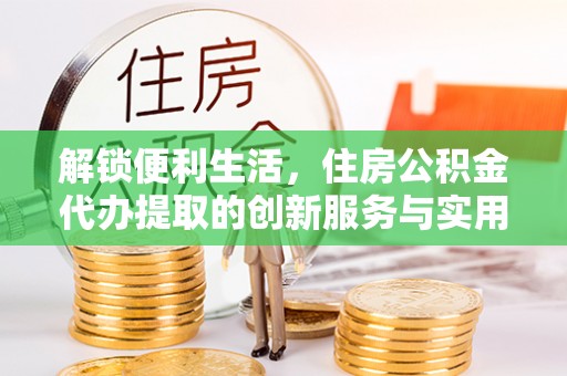 龙州解锁便利生活，住房公积金代办提取的创新服务与实用指南