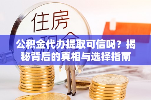 龙州公积金代办提取可信吗？揭秘背后的真相与选择指南