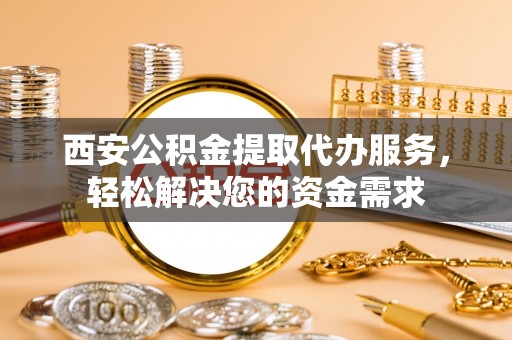 龙州西安公积金提取代办服务，轻松解决您的资金需求