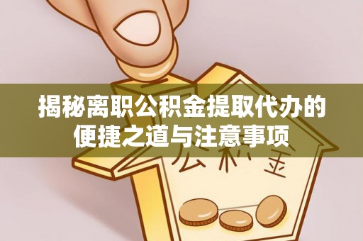 龙州揭秘离职公积金提取代办的便捷之道与注意事项