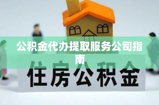 龙州公积金代办提取服务公司指南