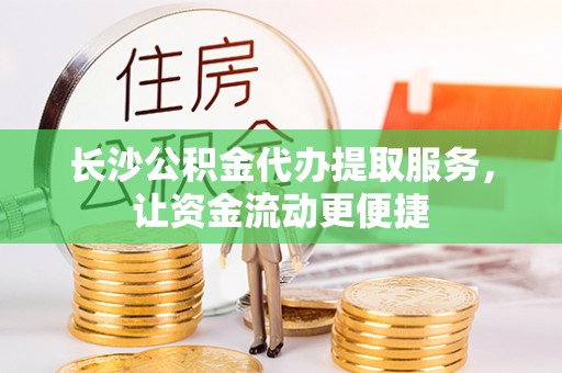 龙州长沙公积金代办提取服务，让资金流动更便捷