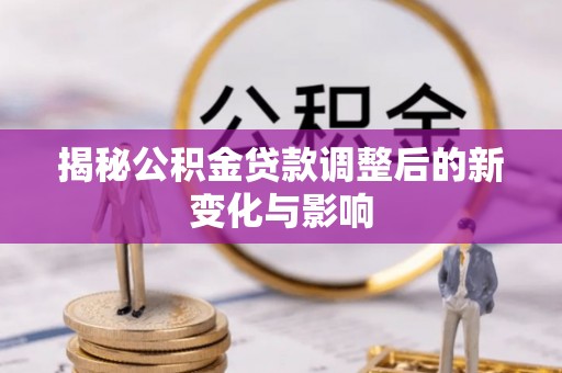 龙州揭秘公积金贷款调整后的新变化与影响