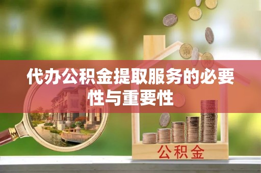 龙州代办公积金提取服务的必要性与重要性