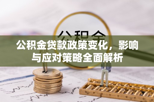 龙州公积金贷款政策变化，影响与应对策略全面解析