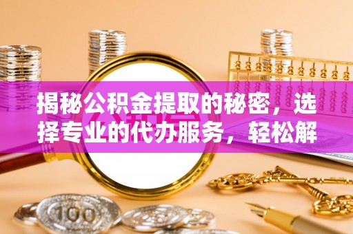 龙州揭秘公积金提取的秘密，选择专业的代办服务，轻松解决你的难题