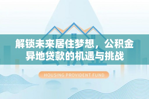 龙州解锁未来居住梦想，公积金异地贷款的机遇与挑战
