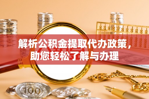 龙州解析公积金提取代办政策，助您轻松了解与办理