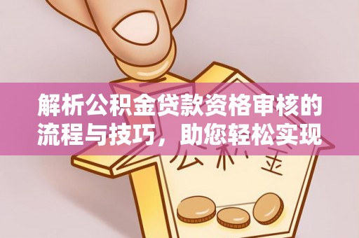 龙州解析公积金贷款资格审核的流程与技巧，助您轻松实现购房梦