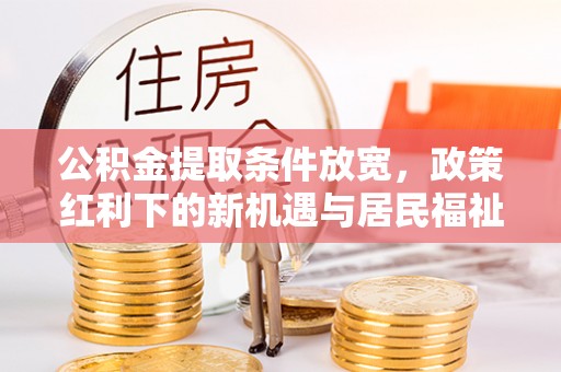 龙州公积金提取条件放宽，政策红利下的新机遇与居民福祉提升
