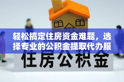 龙州轻松搞定住房资金难题，选择专业的公积金提取代办服务