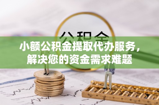 龙州小额公积金提取代办服务，解决您的资金需求难题