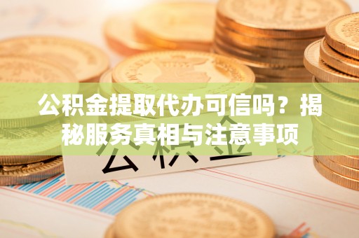 龙州公积金提取代办可信吗？揭秘服务真相与注意事项