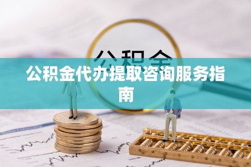 龙州公积金代办提取咨询服务指南