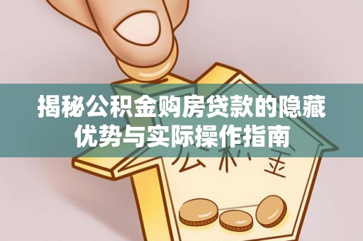 龙州揭秘公积金购房贷款的隐藏优势与实际操作指南