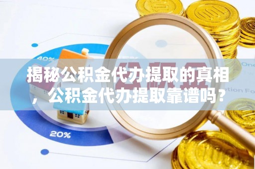 龙州揭秘公积金代办提取的真相，公积金代办提取靠谱吗？你需要知道这些关键点