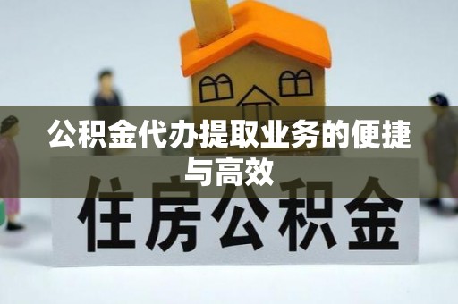 龙州公积金代办提取业务的便捷与高效