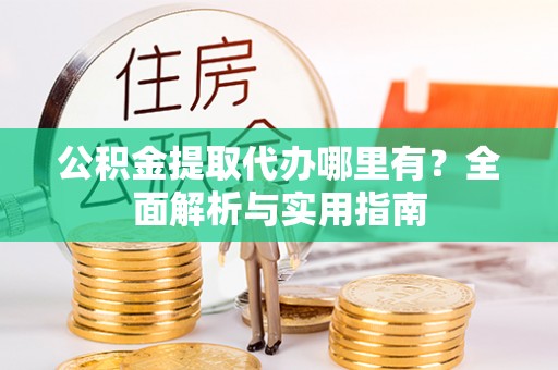 龙州公积金提取代办哪里有？全面解析与实用指南
