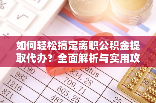 龙州如何轻松搞定离职公积金提取代办？全面解析与实用攻略