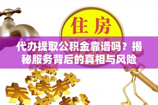 龙州代办提取公积金靠谱吗？揭秘服务背后的真相与风险