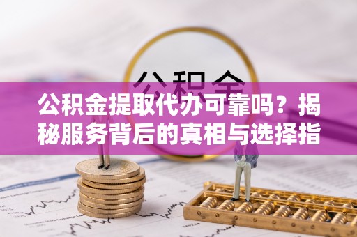 龙州公积金提取代办可靠吗？揭秘服务背后的真相与选择指南