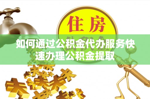 龙州如何通过公积金代办服务快速办理公积金提取