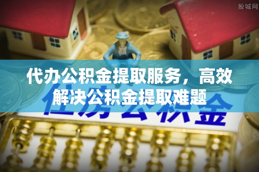 龙州代办公积金提取服务，高效解决公积金提取难题