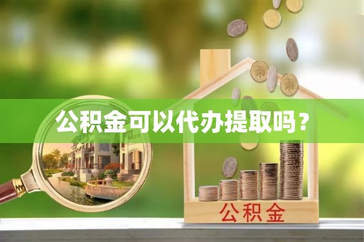 龙州公积金可以代办提取吗？
