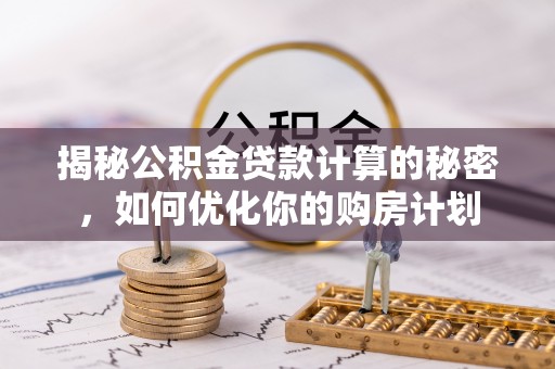 龙州揭秘公积金贷款计算的秘密，如何优化你的购房计划