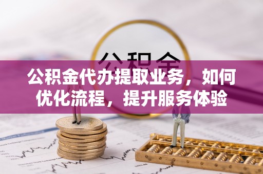 龙州公积金代办提取业务，如何优化流程，提升服务体验