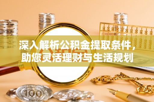 龙州深入解析公积金提取条件，助您灵活理财与生活规划