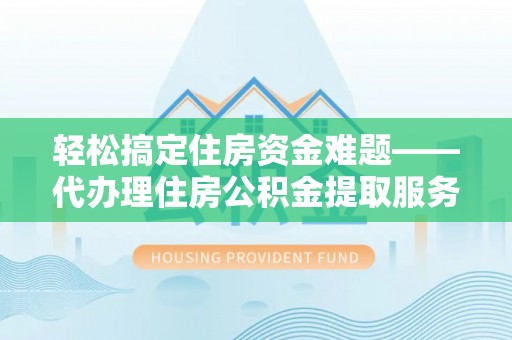 龙州轻松搞定住房资金难题——代办理住房公积金提取服务详解