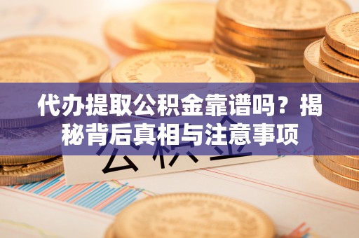 龙州代办提取公积金靠谱吗？揭秘背后真相与注意事项
