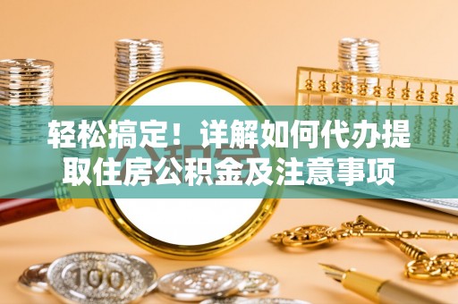 龙州轻松搞定！详解如何代办提取住房公积金及注意事项