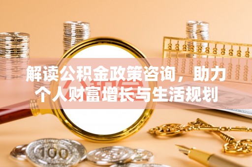 龙州解读公积金政策咨询，助力个人财富增长与生活规划