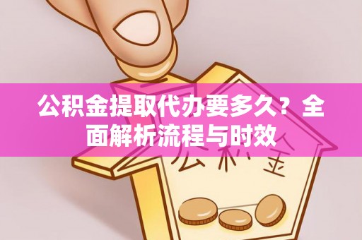 龙州公积金提取代办要多久？全面解析流程与时效