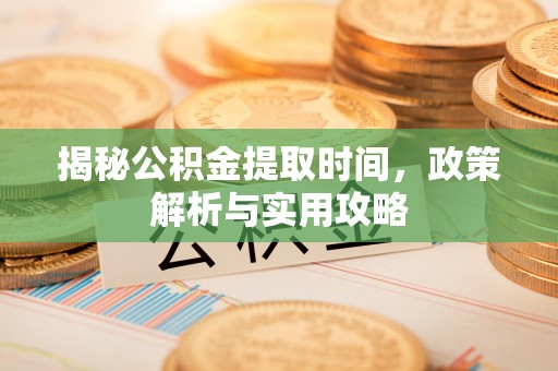 龙州揭秘公积金提取时间，政策解析与实用攻略