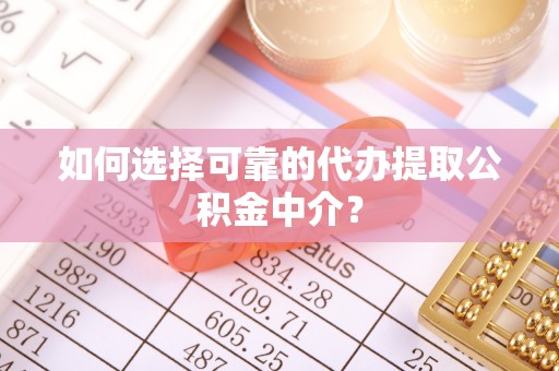 龙州如何选择可靠的代办提取公积金中介？